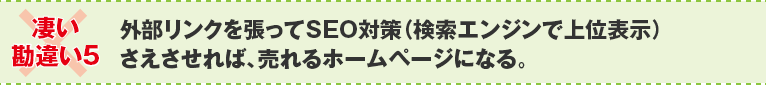 ×凄い勘違い5:外部リンクを張ってSEO対策(検索エンジンで上位表示)さえさせれば、売れるホームページになる。