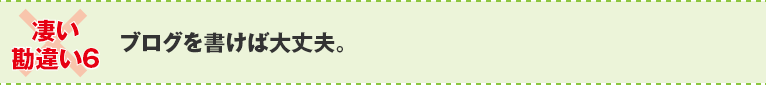 ×凄い勘違い6:ブログを書けば大丈夫。