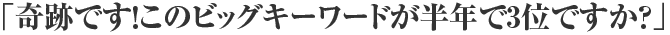 「奇跡です!このビックキーワードが半年で3位ですか?」