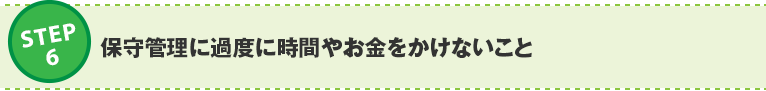 ステップ6:保守管理に過度に時間やお金をかけないこと